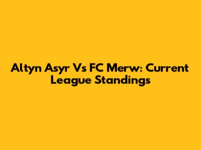 Altyn Asyr Vs FC Merw: Current League Standings