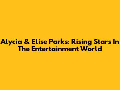 Alycia & Elise Parks: Rising Stars In The Entertainment World