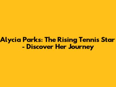 Alycia Parks: The Rising Tennis Star - Discover Her Journey