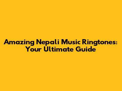 Amazing Nepali Music Ringtones: Your Ultimate Guide