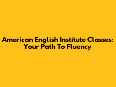 American English Institute Classes: Your Path To Fluency