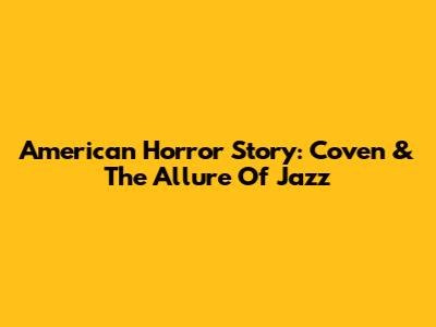 American Horror Story: Coven & The Allure Of Jazz