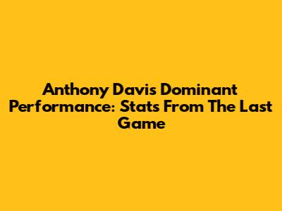 Anthony Davis' Dominant Performance: Stats From The Last Game