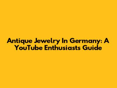 Antique Jewelry In Germany: A YouTube Enthusiast's Guide