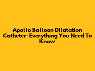 Apollo Balloon Dilatation Catheter: Everything You Need To Know