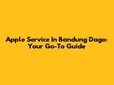 Apple Service In Bandung Dago: Your Go-To Guide