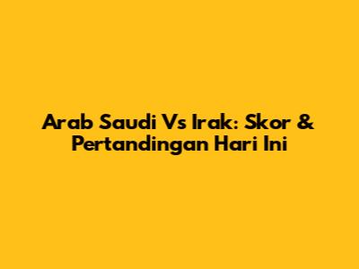 Arab Saudi Vs Irak: Skor & Pertandingan Hari Ini