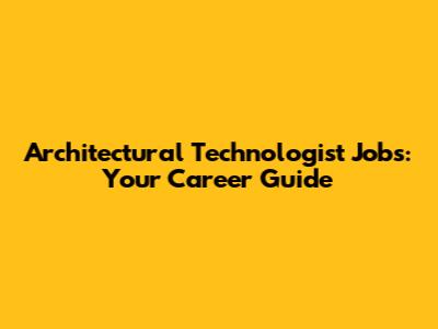 Architectural Technologist Jobs: Your Career Guide