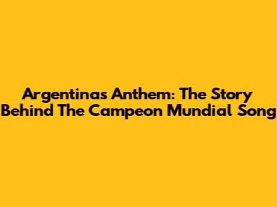 Argentina's Anthem: The Story Behind The 'Campeon Mundial' Song