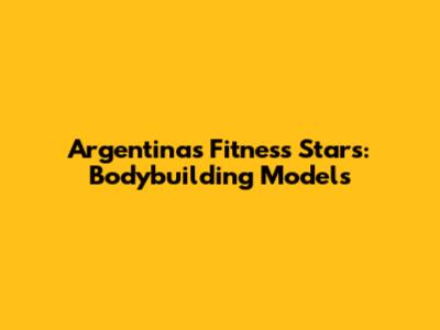 Argentina's Fitness Stars: Bodybuilding Models