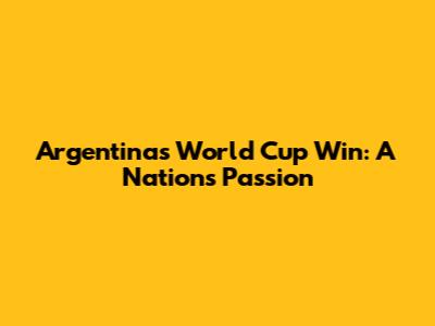 Argentina's World Cup Win: A Nation's Passion