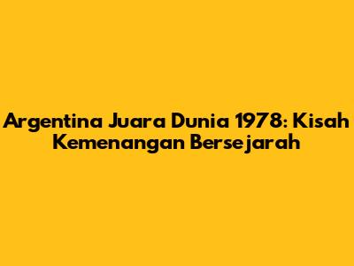 Argentina Juara Dunia 1978: Kisah Kemenangan Bersejarah