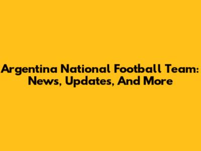 Argentina National Football Team: News, Updates, And More