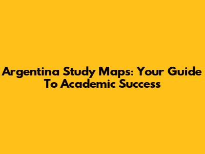 Argentina Study Maps: Your Guide To Academic Success
