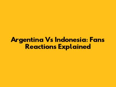 Argentina Vs Indonesia: Fans' Reactions Explained