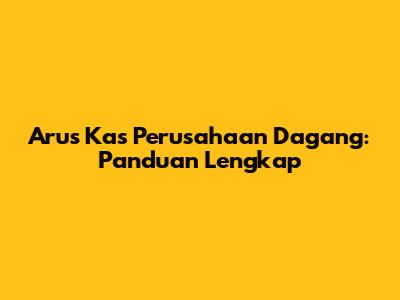 Arus Kas Perusahaan Dagang: Panduan Lengkap