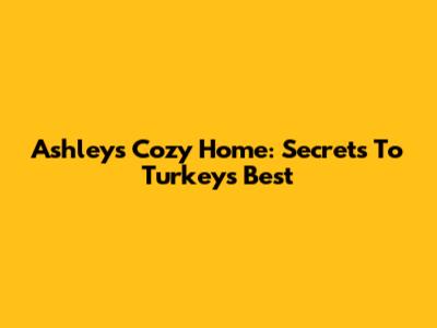 Ashley's Cozy Home: Secrets To Turkey's Best
