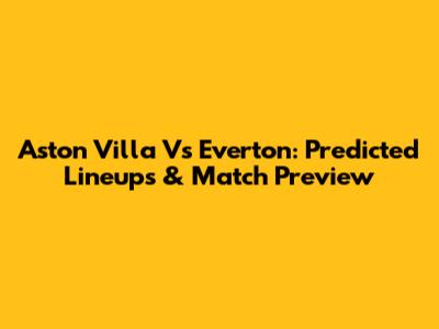 Aston Villa Vs Everton: Predicted Lineups & Match Preview