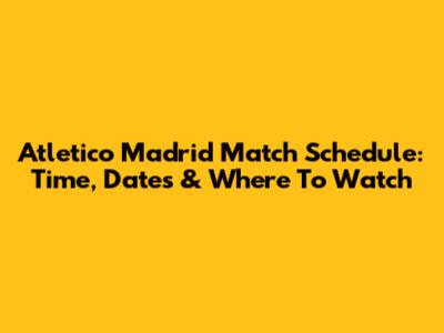 Atletico Madrid Match Schedule: Time, Dates & Where To Watch