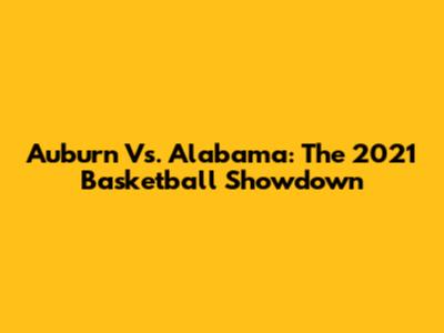 Auburn Vs. Alabama: The 2021 Basketball Showdown