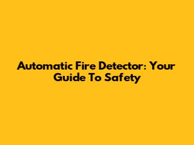 Automatic Fire Detector: Your Guide To Safety