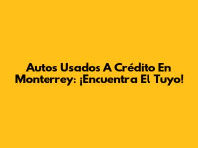 Autos Usados A Crédito En Monterrey: ¡Encuentra El Tuyo!