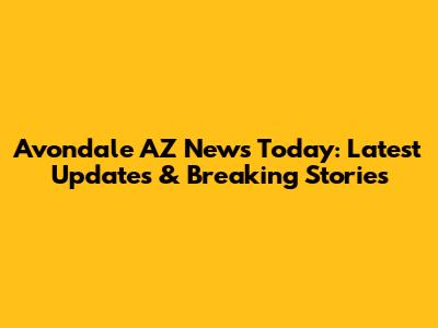 Avondale AZ News Today: Latest Updates & Breaking Stories