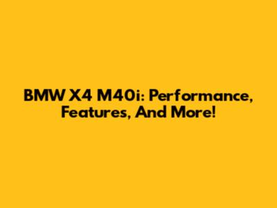 BMW X4 M40i: Performance, Features, And More!