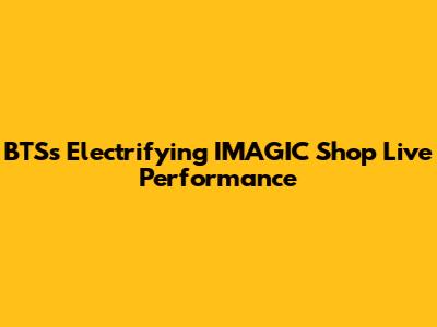 BTS's Electrifying IMAGIC Shop Live Performance