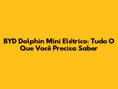 BYD Dolphin Mini Elétrico: Tudo O Que Você Precisa Saber