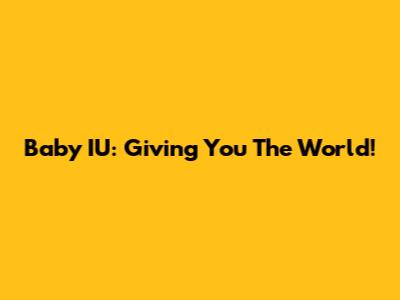 Baby IU: Giving You The World!