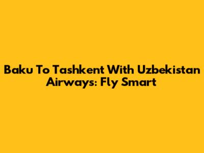 Baku To Tashkent With Uzbekistan Airways: Fly Smart