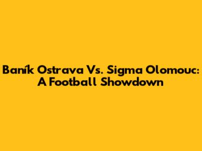 Baník Ostrava Vs. Sigma Olomouc: A Football Showdown