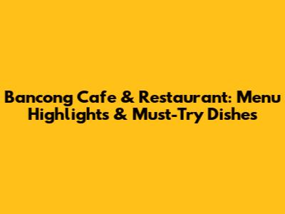 Bancong Cafe & Restaurant: Menu Highlights & Must-Try Dishes
