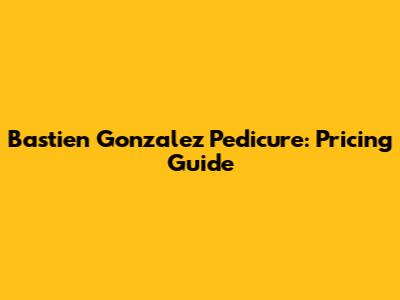 Bastien Gonzalez Pedicure: Pricing Guide