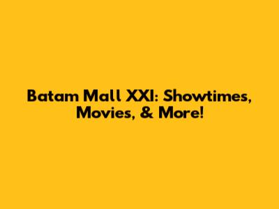 Batam Mall XXI: Showtimes, Movies, & More!