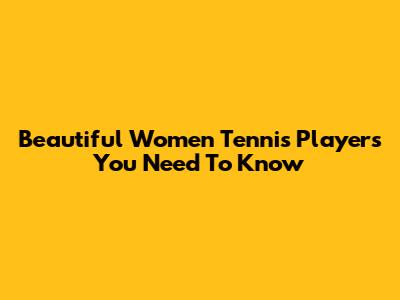 Beautiful Women Tennis Players You Need To Know