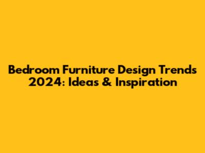 Bedroom Furniture Design Trends 2024: Ideas & Inspiration