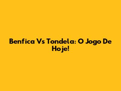Benfica Vs Tondela: O Jogo De Hoje!