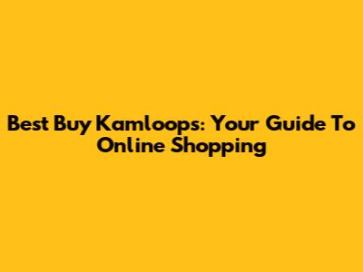 Best Buy Kamloops: Your Guide To Online Shopping