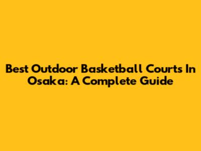 Best Outdoor Basketball Courts In Osaka: A Complete Guide