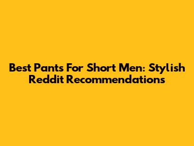 Best Pants For Short Men: Stylish Reddit Recommendations