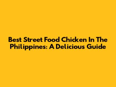 Best Street Food Chicken In The Philippines: A Delicious Guide