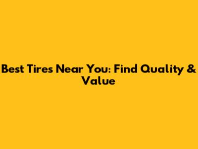 Best Tires Near You: Find Quality & Value