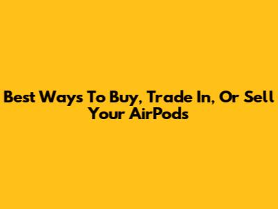 Best Ways To Buy, Trade In, Or Sell Your AirPods