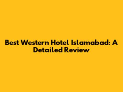 Best Western Hotel Islamabad: A Detailed Review