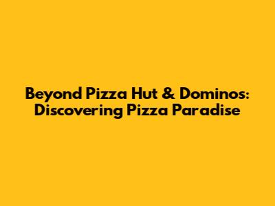 Beyond Pizza Hut & Domino's: Discovering Pizza Paradise