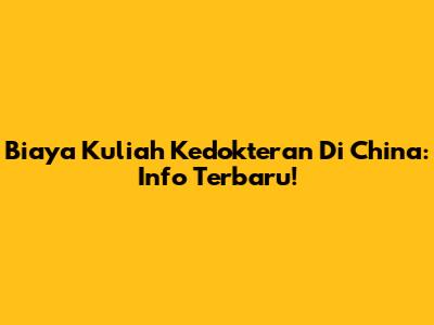 Biaya Kuliah Kedokteran Di China: Info Terbaru!