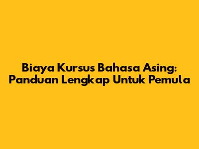 Biaya Kursus Bahasa Asing: Panduan Lengkap Untuk Pemula