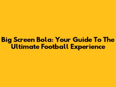 Big Screen Bola: Your Guide To The Ultimate Football Experience